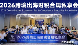 活动回顾 | 沙之星跨境2026跨境出海财税合规私享会·5.14深圳站圆满收官，共筑企业“韧性护城河”