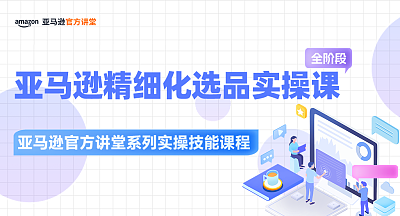 【亚马逊官方讲堂系列实操技能课程】亚马逊精细化选品实操课