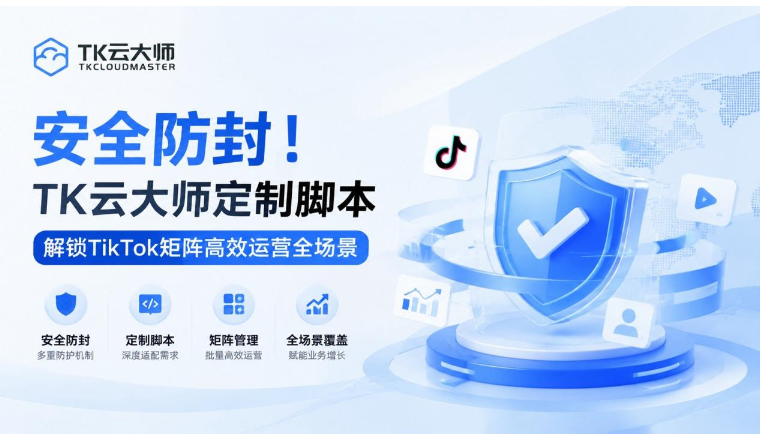 安全防封！TK云大师定制脚本解锁TikTok矩阵高效运营全场景
