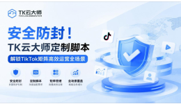 安全防封！TK云大师定制脚本解锁TikTok矩阵高效运营全场景