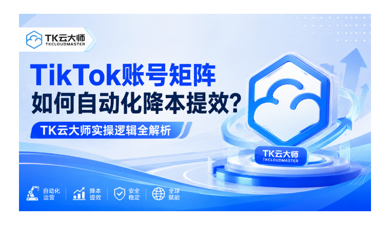 TikTok账号矩阵如何自动化降本提效？TK云大师实操逻辑全解析