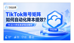 TikTok账号矩阵如何自动化降本提效？TK云大师实操逻辑全解析