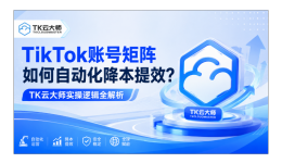 TikTok账号矩阵如何自动化降本提效？TK云大师实操逻辑全解析