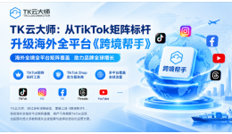 TK云大师：从TikTok矩阵标杆，升级海外全平台《跨境帮手》