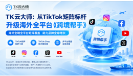 TK云大师：从TikTok矩阵标杆，升级海外全平台《跨境帮手》