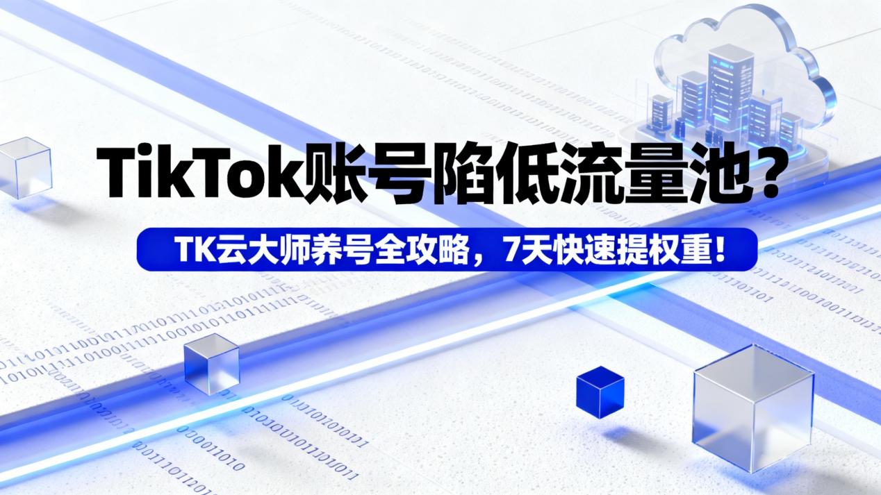 TikTok账号陷低流量池？TK云大师养号全攻略，7天快速提权重！
