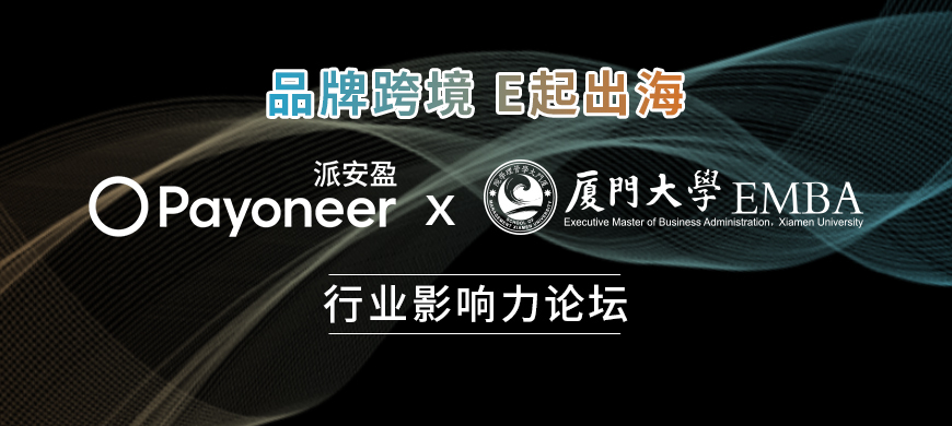 Payoneer派安盈携手厦门大学EMBA带来行业影响力论坛,品牌跨境,E起出海!