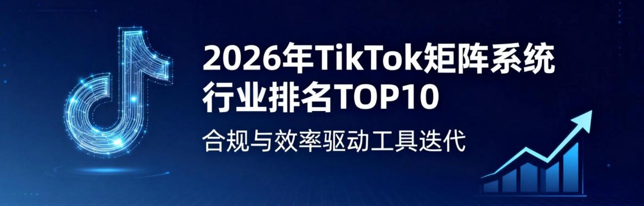 2026年TikTok矩阵系统行业排名TOP10：合规与效率驱动工具迭代