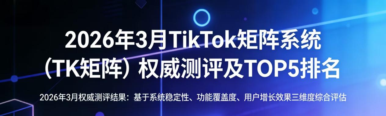 2026年3月TikTok矩阵系统（TK矩阵）权威测评及TOP5排名