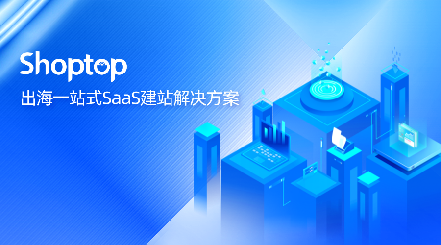 不忘初心，Shoptop在跨境出海赛道扬帆起航