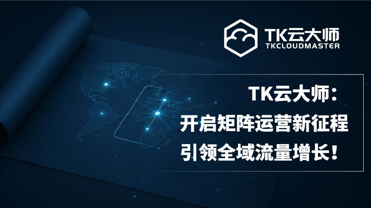 TK 云大师：助力 TikTok 矩阵运营，开启全域流量增长新征程