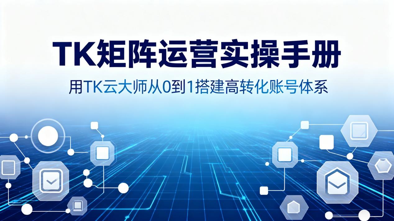 TK矩阵运营实操手册：用TK云大师从0到1搭建高转化账号体系