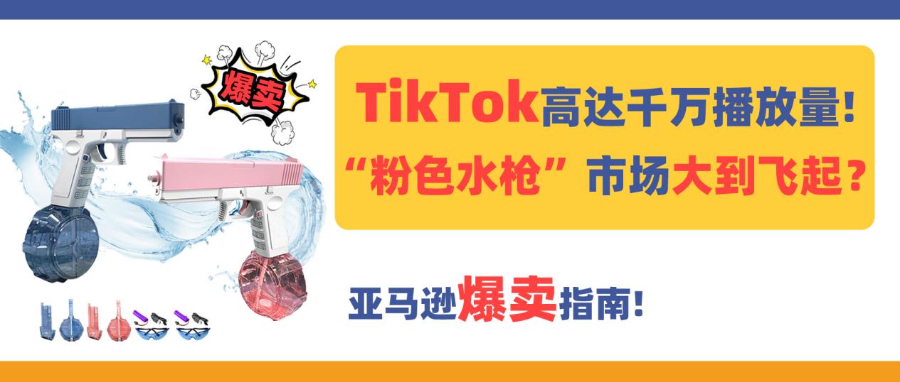 亚马逊爆卖指南！获千万播放量的TikTok“水枪”，市场大到飞起？