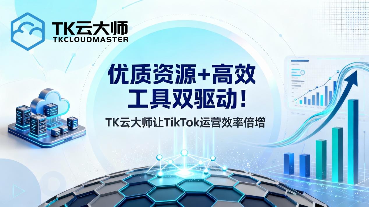 优质资源+高效工具双驱动！TK云大师让TikTok运营效率倍增