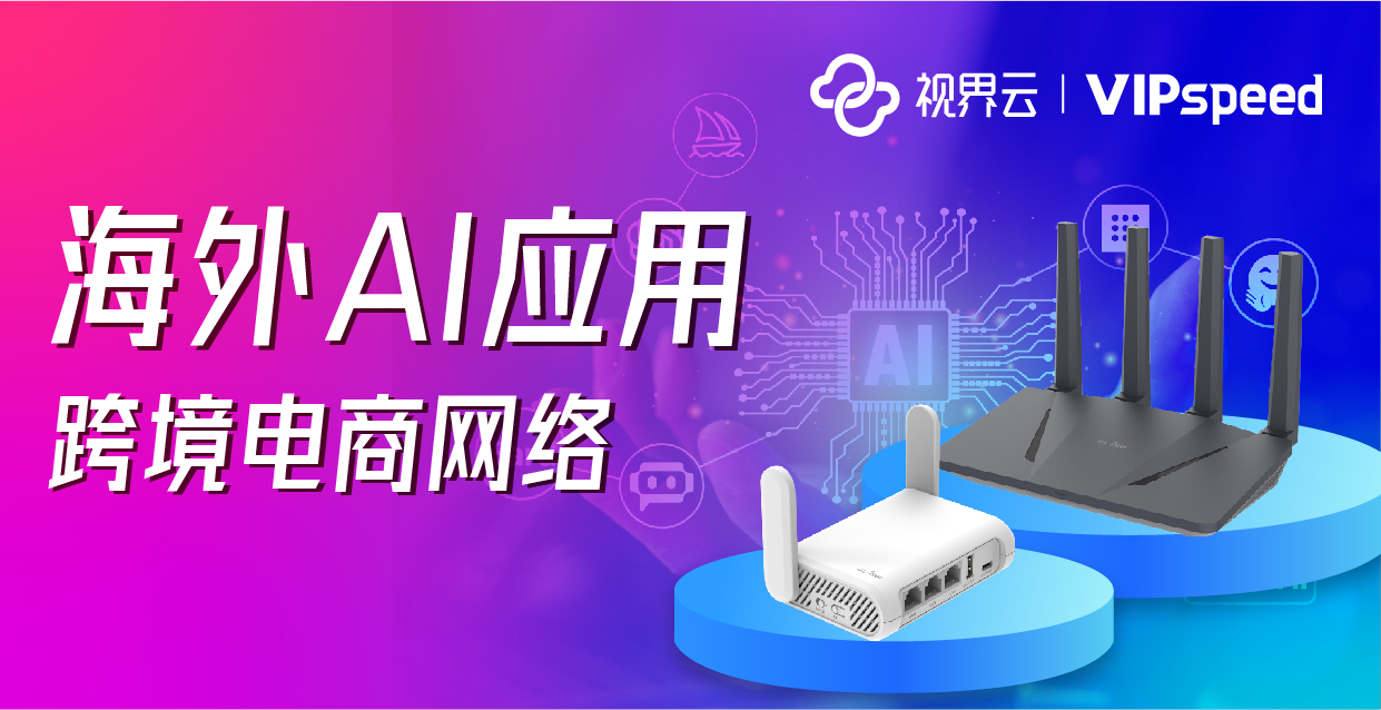 AI賦能跨境電商：視界云VIPspeed海外AI應用網絡方案，引領跨境電商出海新速度