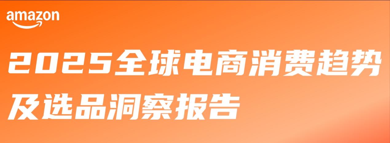 【2025开店政策】重磅！亚马逊发布《2025全球电商消费趋势及选品洞察报告》