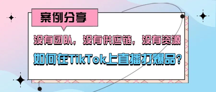 案例分享：没有团队，没有供应链，没有资源，如何在TikTok上直播打爆品？