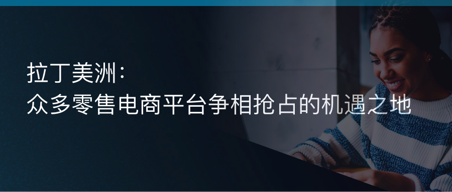 拉丁美洲：众多零售电商平台争相抢占的机遇之地