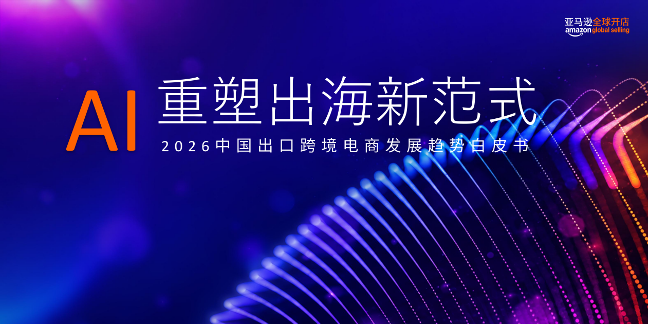 亚马逊全球开店重磅发布《2026中国出口跨境电商白皮书——AI重塑出海新范式》