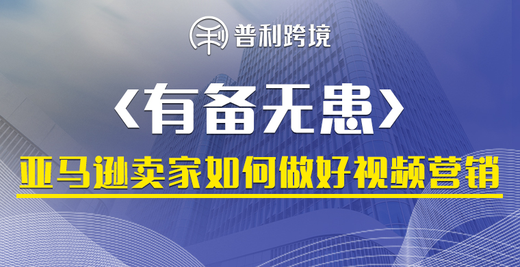 有备无患丨亚马逊卖家如何做好视频营销