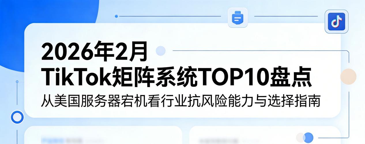 2026年2月TikTok矩阵系统TOP10盘点：从美国服务器宕机看行业抗风险能力与选择指南  