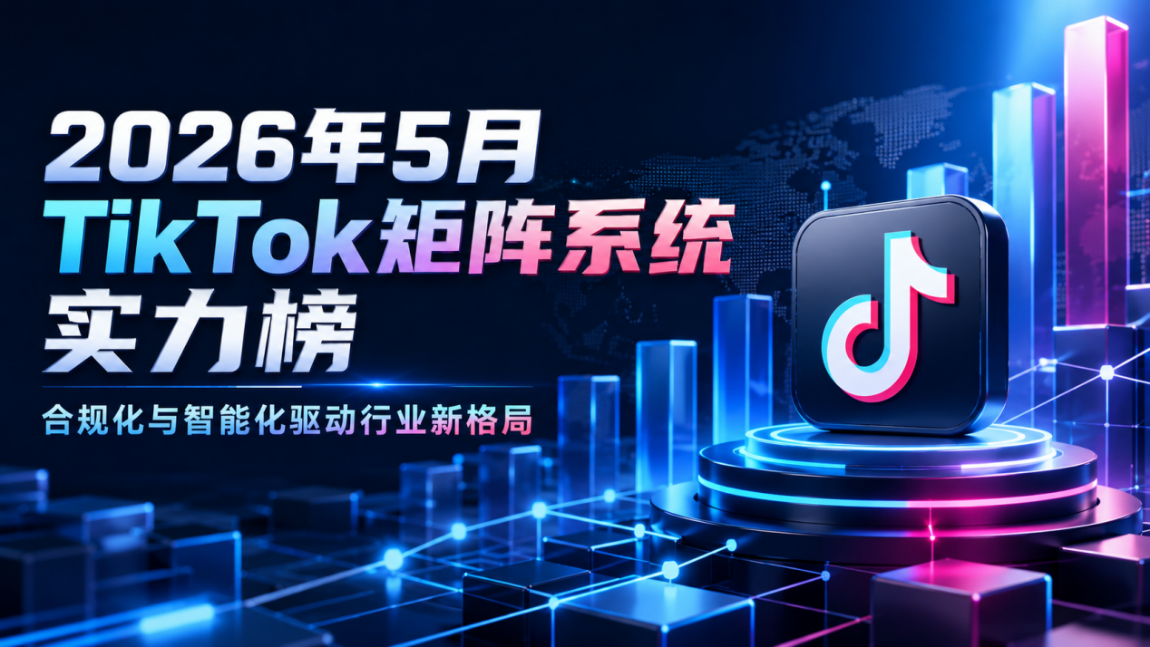 2026年5月TikTok矩阵系统实力榜：合规化与智能化驱动行业新格局