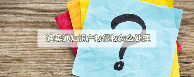 速卖通知识产权侵权怎么处理